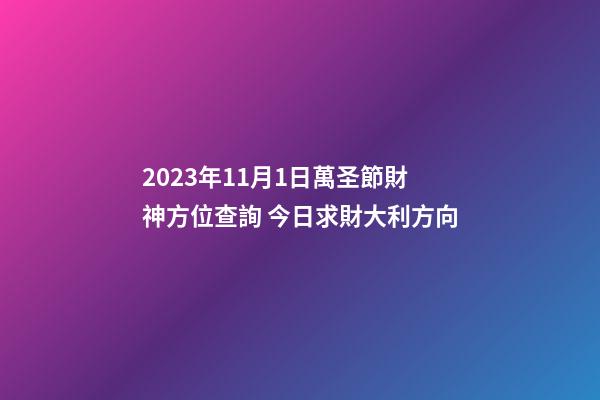 2023年11月1日萬圣節財神方位查詢 今日求財大利方向